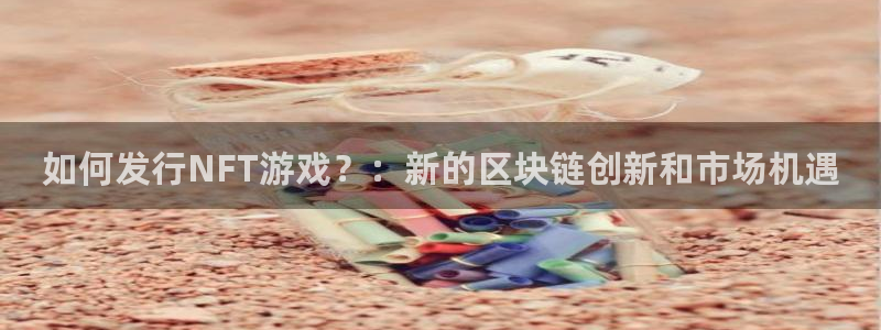 db电竞超纯啤酒怎么样：如何发行NFT游戏？：新的区块链创新和市场机遇