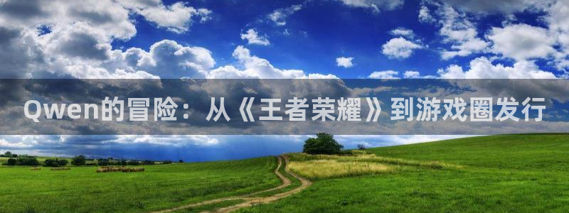 db电竞官网怎么注册账号：Qwen的冒险：从《王者荣耀》到游戏圈发行
